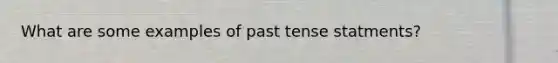 What are some examples of past tense statments?