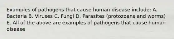 Examples of pathogens that cause human disease include: A. Bacteria B. Viruses C. Fungi D. Parasites (protozoans and worms) E. All of the above are examples of pathogens that cause human disease