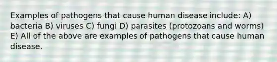 Examples of pathogens that cause human disease include: A) bacteria B) viruses C) fungi D) parasites (protozoans and worms) E) All of the above are examples of pathogens that cause human disease.