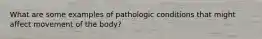 What are some examples of pathologic conditions that might affect movement of the body?