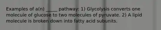 Examples of a(n) _____ pathway: 1) Glycolysis converts one molecule of glucose to two molecules of pyruvate. 2) A lipid molecule is broken down into fatty acid subunits.