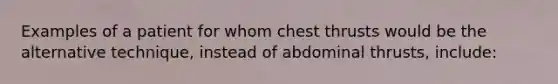 Examples of a patient for whom chest thrusts would be the alternative technique, instead of abdominal thrusts, include: