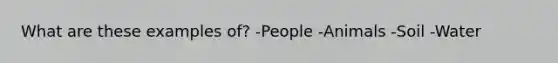 What are these examples of? -People -Animals -Soil -Water