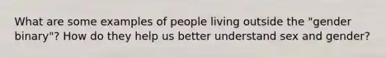 What are some examples of people living outside the "gender binary"? How do they help us better understand sex and gender?