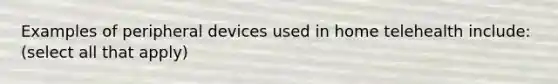 Examples of peripheral devices used in home telehealth include: (select all that apply)