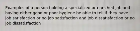 Examples of a person holding a specialized or enriched job and having either good or poor hygiene be able to tell if they have job satisfaction or no job satisfaction and job dissatisfaction or no job dissatisfaction