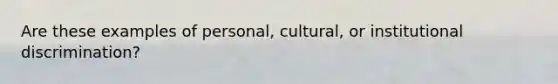 Are these examples of personal, cultural, or institutional discrimination?