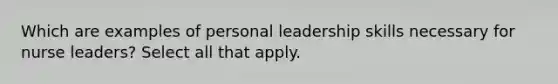 Which are examples of personal leadership skills necessary for nurse leaders? Select all that apply.