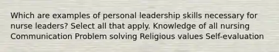 Which are examples of personal leadership skills necessary for nurse leaders? Select all that apply. Knowledge of all nursing Communication Problem solving Religious values Self-evaluation