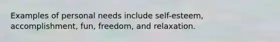 Examples of personal needs include self-esteem, accomplishment, fun, freedom, and relaxation.