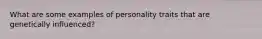 What are some examples of personality traits that are genetically influenced?