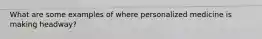 What are some examples of where personalized medicine is making headway?