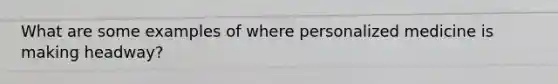 What are some examples of where personalized medicine is making headway?