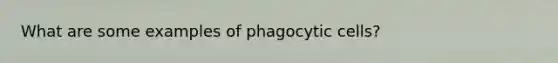 What are some examples of phagocytic cells?