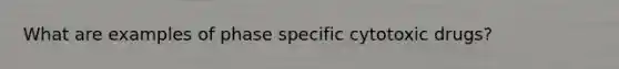 What are examples of phase specific cytotoxic drugs?