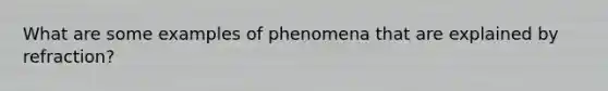 What are some examples of phenomena that are explained by refraction?