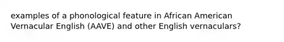 examples of a phonological feature in African American Vernacular English (AAVE) and other English vernaculars?