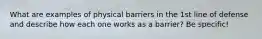 What are examples of physical barriers in the 1st line of defense and describe how each one works as a barrier? Be specific!