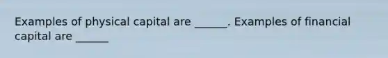 Examples of physical capital are​ ______. Examples of financial capital are​ ______