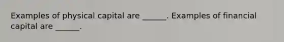 Examples of physical capital are​ ______. Examples of financial capital are​ ______.