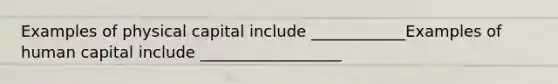 Examples of physical capital include ____________Examples of human capital include __________________