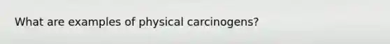 What are examples of physical carcinogens?