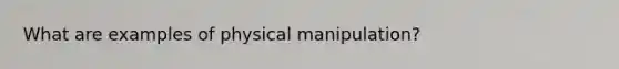 What are examples of physical manipulation?