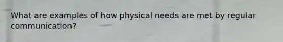 What are examples of how physical needs are met by regular communication?