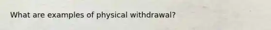 What are examples of physical withdrawal?