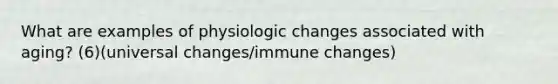 What are examples of physiologic changes associated with aging? (6)(universal changes/immune changes)