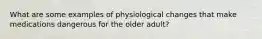 What are some examples of physiological changes that make medications dangerous for the older adult?