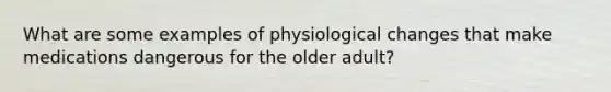 What are some examples of physiological changes that make medications dangerous for the older adult?