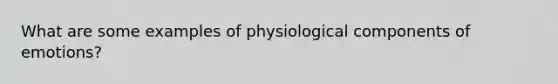 What are some examples of physiological components of emotions?