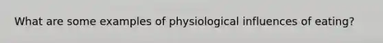 What are some examples of physiological influences of eating?