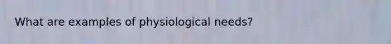 What are examples of physiological needs?