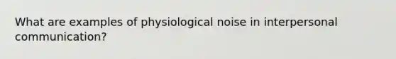 What are examples of physiological noise in <a href='https://www.questionai.com/knowledge/kYcZI9dsWF-interpersonal-communication' class='anchor-knowledge'>interpersonal communication</a>?