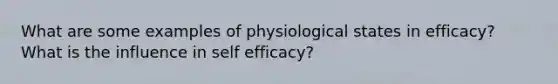 What are some examples of physiological states in efficacy? What is the influence in self efficacy?