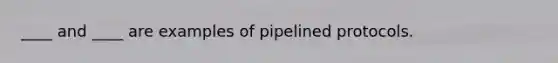 ____ and ____ are examples of pipelined protocols.