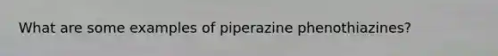 What are some examples of piperazine phenothiazines?