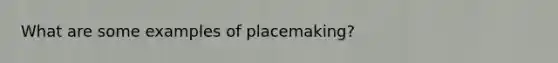 What are some examples of placemaking?