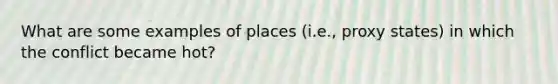 What are some examples of places (i.e., proxy states) in which the conflict became hot?