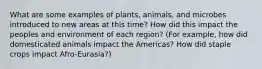 What are some examples of plants, animals, and microbes introduced to new areas at this time? How did this impact the peoples and environment of each region? (For example, how did domesticated animals impact the Americas? How did staple crops impact Afro-Eurasia?)