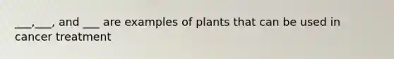 ___,___, and ___ are examples of plants that can be used in cancer treatment