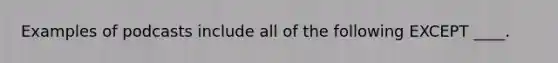 Examples of podcasts include all of the following EXCEPT ____.