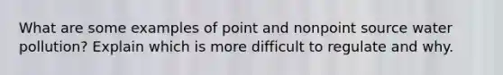 What are some examples of point and nonpoint source water pollution? Explain which is more difficult to regulate and why.