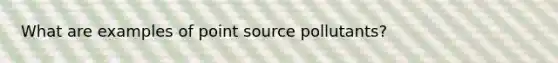 What are examples of point source pollutants?