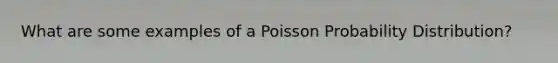 What are some examples of a Poisson Probability Distribution?