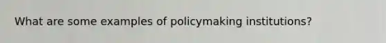 What are some examples of policymaking institutions?