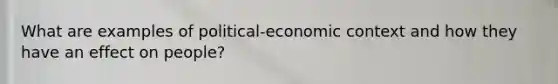 What are examples of political-economic context and how they have an effect on people?