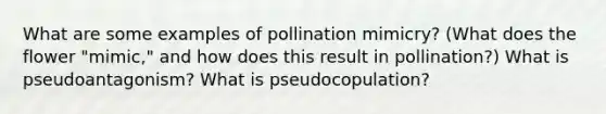 What are some examples of pollination mimicry? (What does the flower "mimic," and how does this result in pollination?) What is pseudoantagonism? What is pseudocopulation?